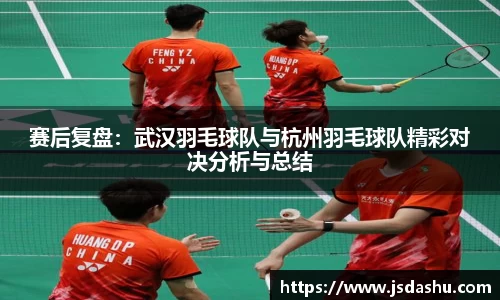 赛后复盘：武汉羽毛球队与杭州羽毛球队精彩对决分析与总结